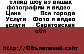 слайд-шоу из ваших фотографий и видео › Цена ­ 500 - Все города Услуги » Фото и видео услуги   . Саратовская обл.